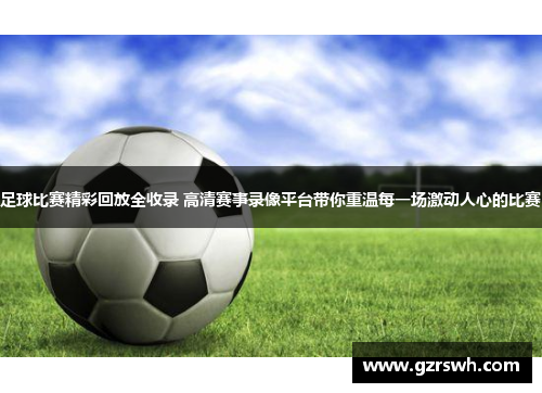 足球比赛精彩回放全收录 高清赛事录像平台带你重温每一场激动人心的比赛